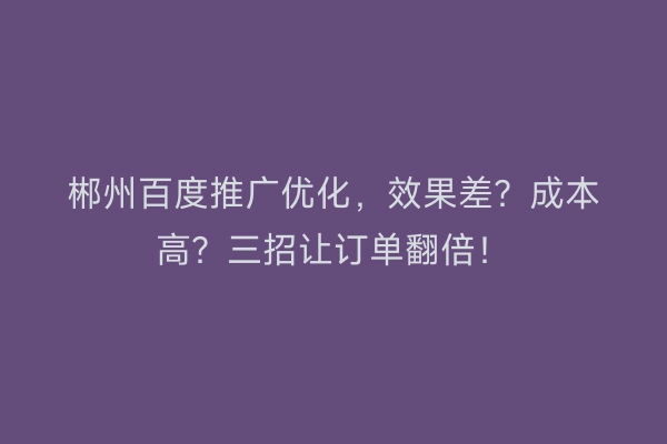 郴州百度推广优化，效果差？成本高？三招让订单翻倍！