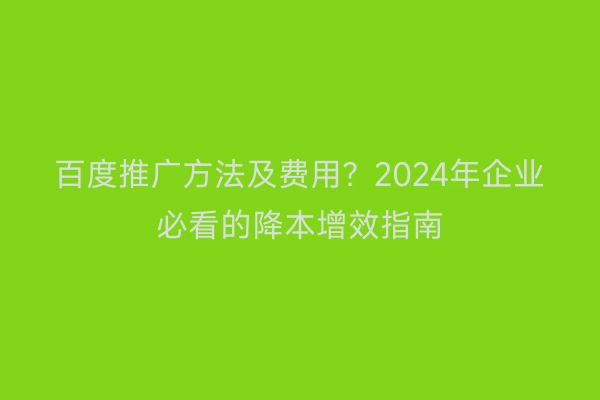 百度推广方法及费用？2024年企业必看的降本增效指南