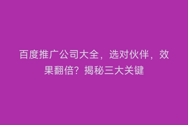 百度推广公司大全，选对伙伴，效果翻倍？揭秘三大关键