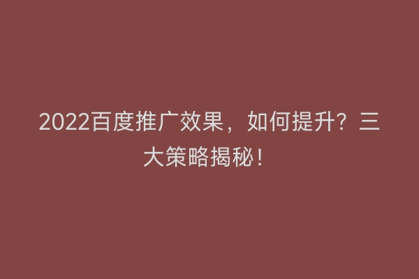 2022百度推广效果，如何提升？三大策略揭秘！