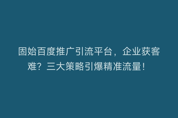 固始百度推广引流平台，企业获客难？三大策略引爆精准流量！