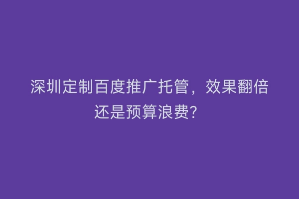 深圳定制百度推广托管，效果翻倍还是预算浪费？