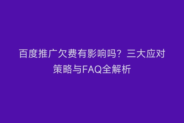 百度推广欠费有影响吗？三大应对策略与FAQ全解析