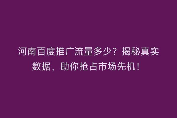 河南百度推广流量多少？揭秘真实数据，助你抢占市场先机！