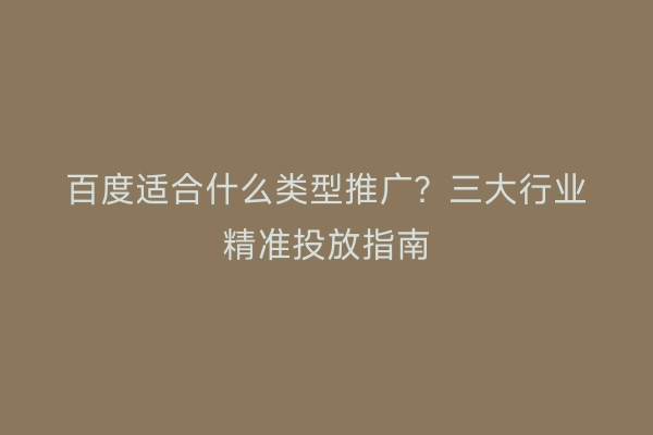 百度适合什么类型推广？三大行业精准投放指南