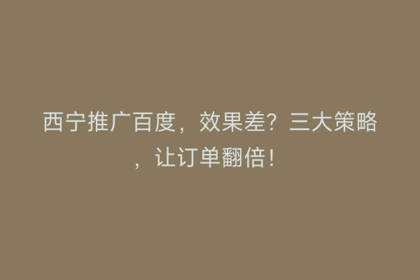 西宁推广百度，效果差？三大策略，让订单翻倍！