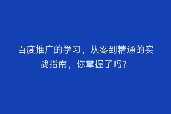 百度推广的学习，从零到精通的实战指南，你掌握了吗？