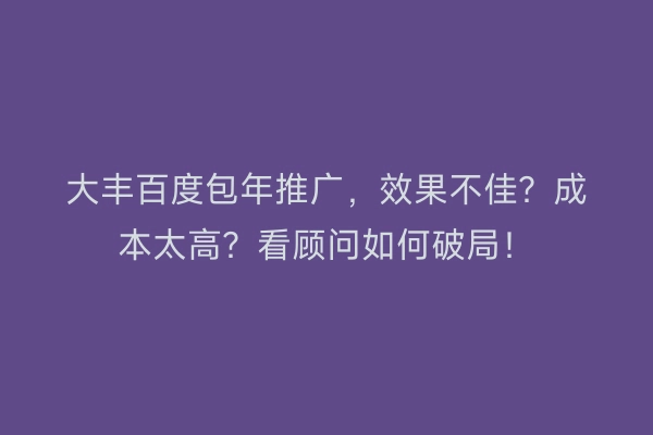 大丰百度包年推广，效果不佳？成本太高？看顾问如何破局！