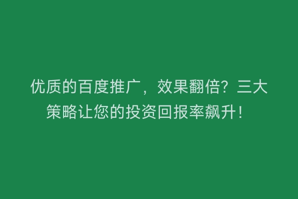 优质的百度推广，效果翻倍？三大策略让您的投资回报率飙升！