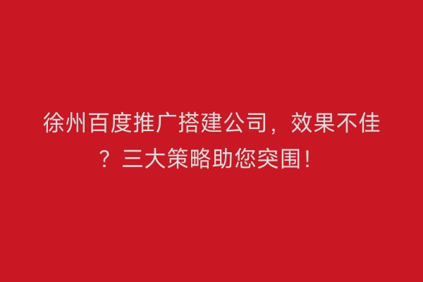 徐州百度推广搭建公司，效果不佳？三大策略助您突围！