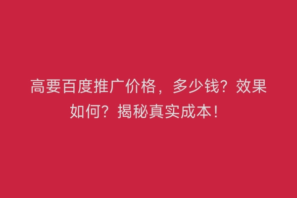 高要百度推广价格，多少钱？效果如何？揭秘真实成本！