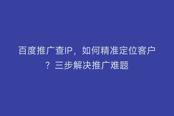 百度推广查IP，如何精准定位客户？三步解决推广难题