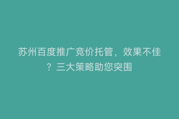 苏州百度推广竞价托管，效果不佳？三大策略助您突围