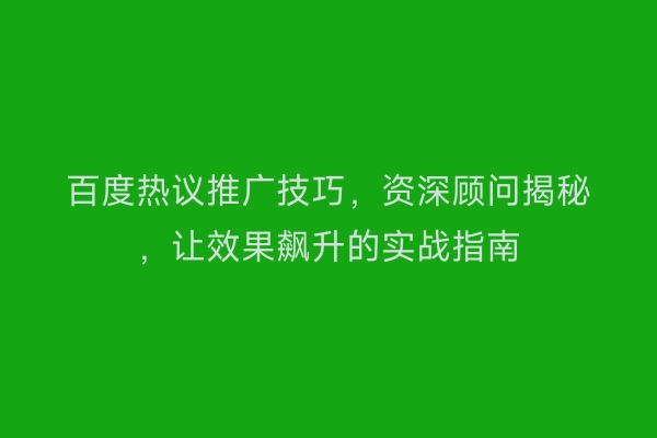 百度热议推广技巧，资深顾问揭秘，让效果飙升的实战指南