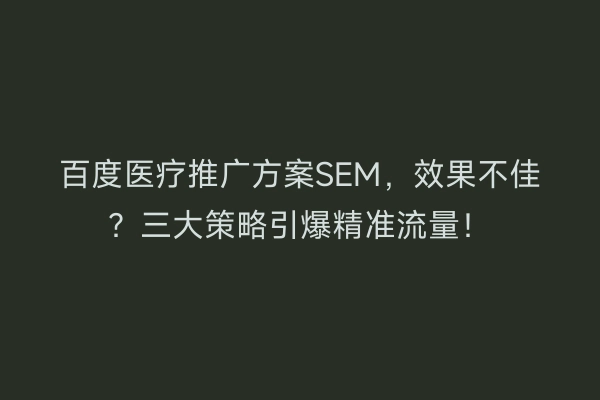 百度医疗推广方案SEM，效果不佳？三大策略引爆精准流量！