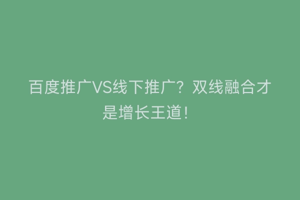 百度推广VS线下推广?双线融合才是增长王道!