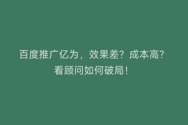 百度推广亿为，效果差？成本高？看顾问如何破局！