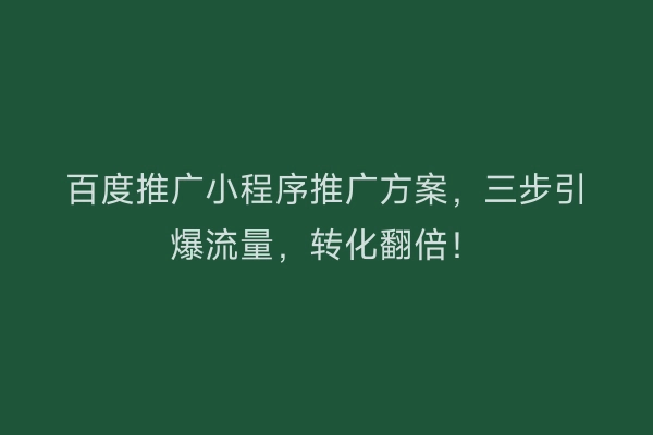 百度推广小程序推广方案，三步引爆流量，转化翻倍！