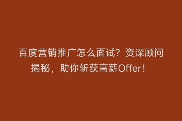 百度营销推广怎么面试？资深顾问揭秘，助你斩获高薪Offer！