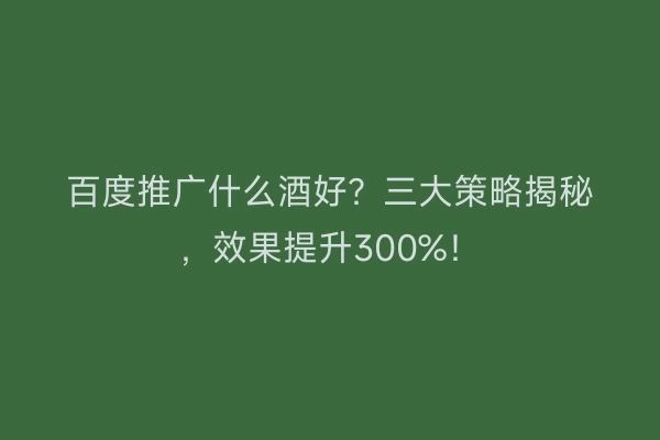 百度推广什么酒好？三大策略揭秘，效果提升300%！