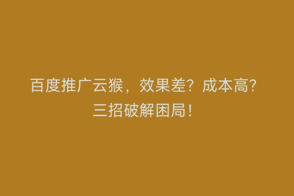 百度推广云猴，效果差？成本高？三招破解困局！