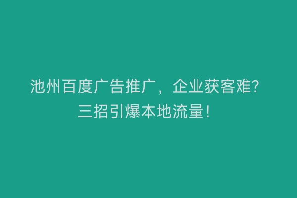 池州百度广告推广，企业获客难？三招引爆本地流量！
