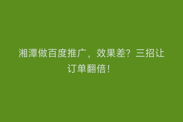 湘潭做百度推广，效果差？三招让订单翻倍！