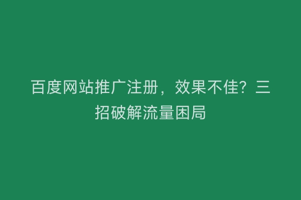 百度网站推广注册，效果不佳？三招破解流量困局