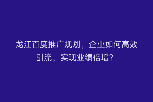 龙江百度推广规划，企业如何高效引流，实现业绩倍增？
