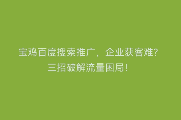 宝鸡百度搜索推广，企业获客难？三招破解流量困局！