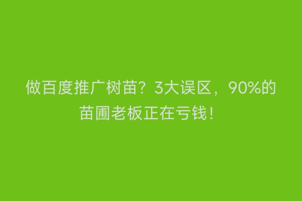 做百度推广树苗？3大误区，90%的苗圃老板正在亏钱！