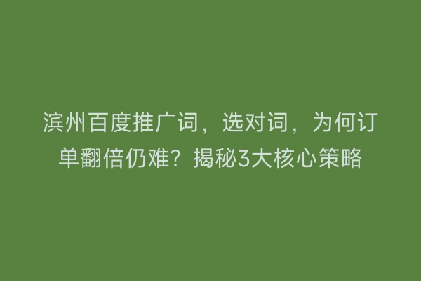 滨州百度推广词，选对词，为何订单翻倍仍难？揭秘3大核心策略