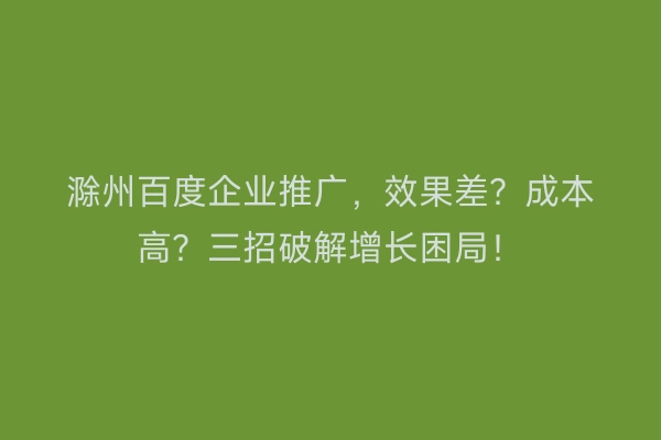 滁州百度企业推广，效果差？成本高？三招破解增长困局！