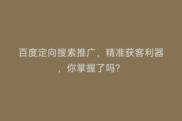 百度定向搜索推广，精准获客利器，你掌握了吗？