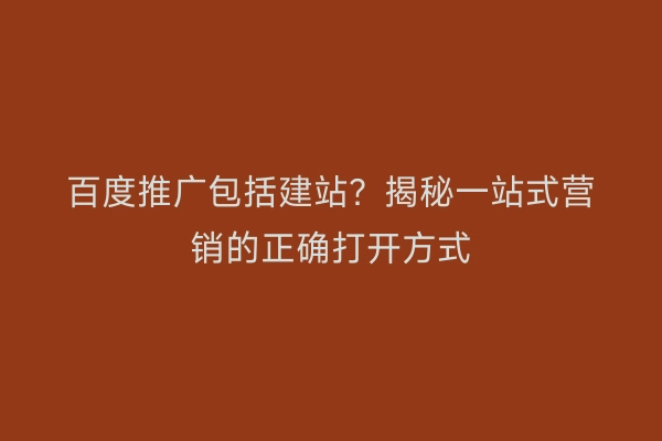 百度推广包括建站？揭秘一站式营销的正确打开方式