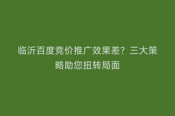 临沂百度竞价推广效果差？三大策略助您扭转局面