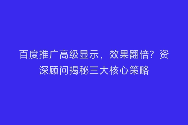 百度推广高级显示，效果翻倍？资深顾问揭秘三大核心策略