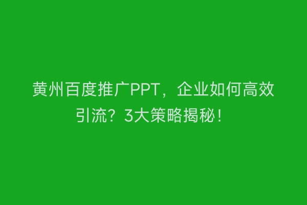 黄州百度推广PPT，企业如何高效引流？3大策略揭秘！