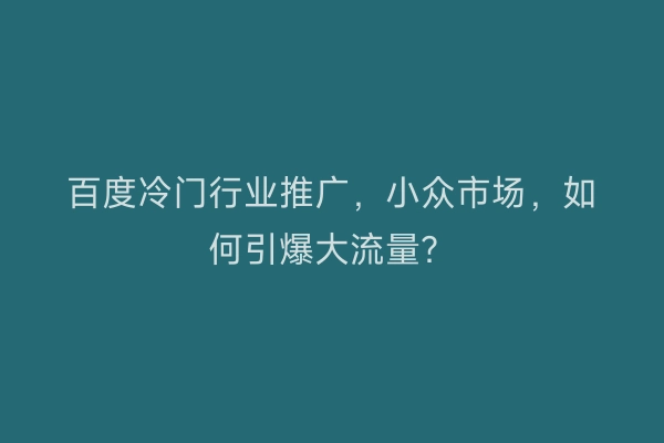 百度冷门行业推广，小众市场，如何引爆大流量？
