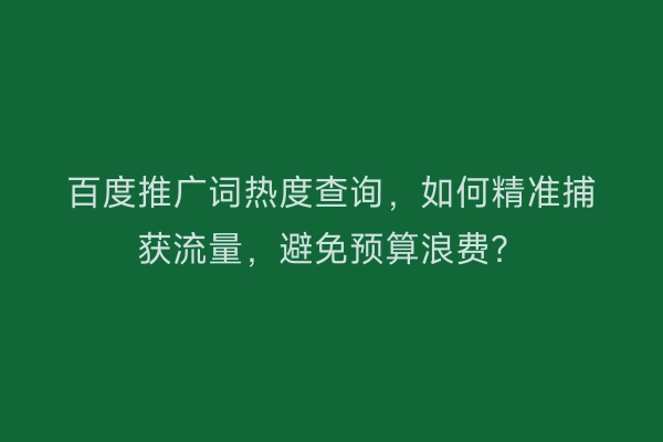 百度推广词热度查询，如何精准捕获流量，避免预算浪费？