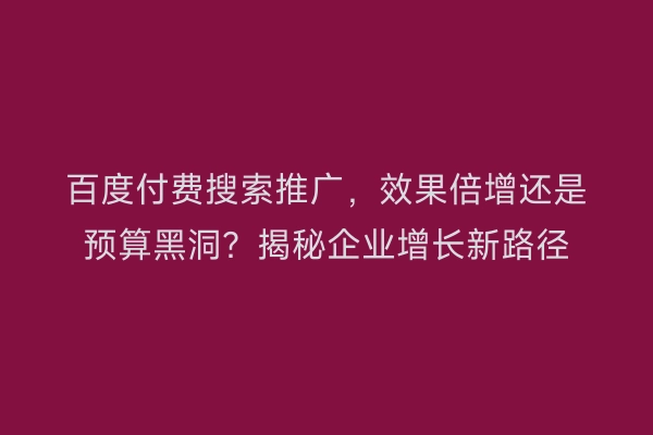 百度付费搜索推广，效果倍增还是预算黑洞？揭秘企业增长新路径