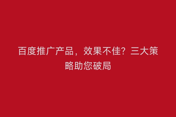 百度推广产品，效果不佳？三大策略助您破局