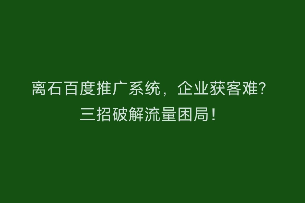 离石百度推广系统，企业获客难？三招破解流量困局！