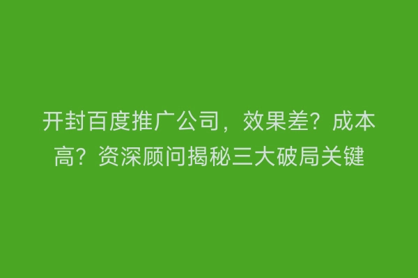 开封百度推广公司，效果差？成本高？资深顾问揭秘三大破局关键