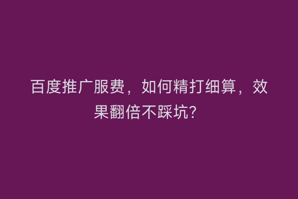 百度推广服费，如何精打细算，效果翻倍不踩坑？