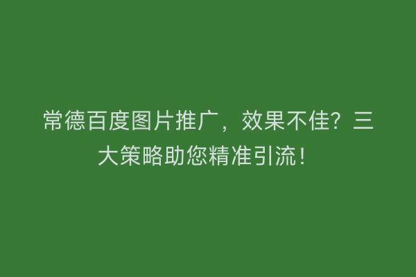 常德百度图片推广，效果不佳？三大策略助您精准引流！