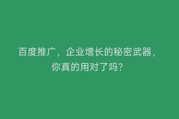 百度推广，企业增长的秘密武器，你真的用对了吗？