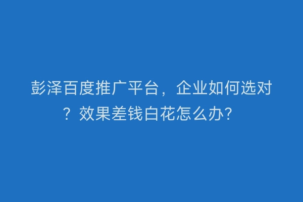 彭泽百度推广平台，企业如何选对？效果差钱白花怎么办？
