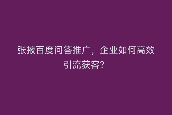 张掖百度问答推广，企业如何高效引流获客？