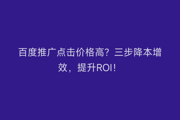 百度推广点击价格高？三步降本增效，提升ROI！
